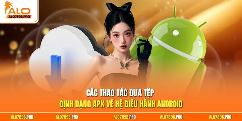 Các thao tác đưa tệp định dạng APK về hệ điều hành Android